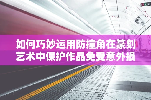 如何巧妙运用防撞角在篆刻艺术中保护作品免受意外损伤？
