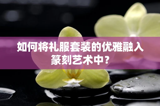 如何将礼服套装的优雅融入篆刻艺术中？
