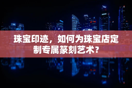 珠宝印迹，如何为珠宝店定制专属篆刻艺术？
