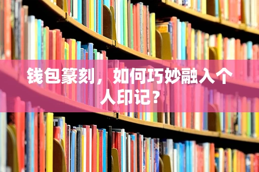 钱包篆刻，如何巧妙融入个人印记？