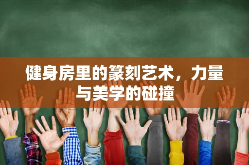 健身房里的篆刻艺术，力量与美学的碰撞