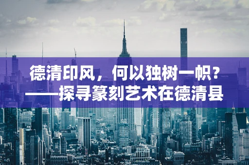 德清印风，何以独树一帜？——探寻篆刻艺术在德清县的独特魅力