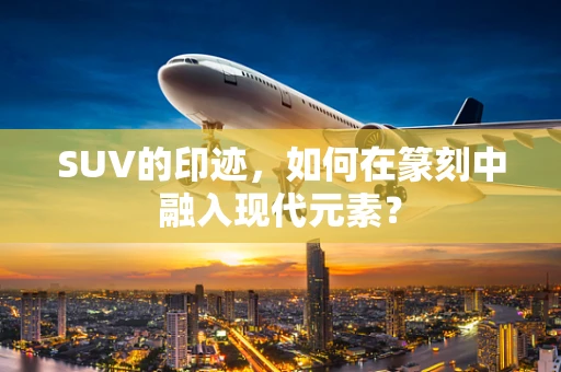 SUV的印迹，如何在篆刻中融入现代元素？