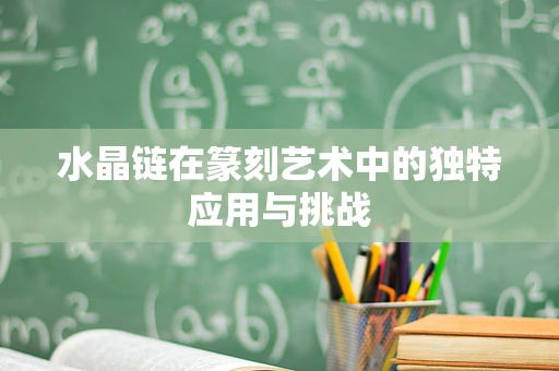 水晶链在篆刻艺术中的独特应用与挑战