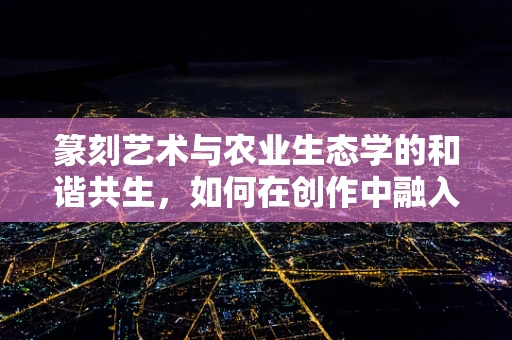 篆刻艺术与农业生态学的和谐共生，如何在创作中融入自然循环？