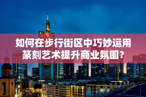 如何在步行街区中巧妙运用篆刻艺术提升商业氛围？