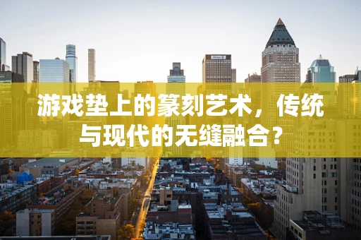 游戏垫上的篆刻艺术，传统与现代的无缝融合？