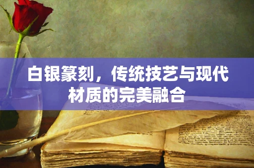 白银篆刻，传统技艺与现代材质的完美融合