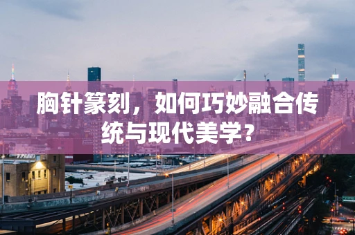 胸针篆刻，如何巧妙融合传统与现代美学？