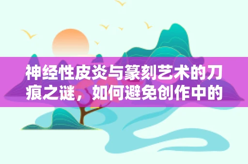 神经性皮炎与篆刻艺术的刀痕之谜，如何避免创作中的皮肤不适？