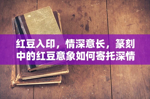 红豆入印，情深意长，篆刻中的红豆意象如何寄托深情？