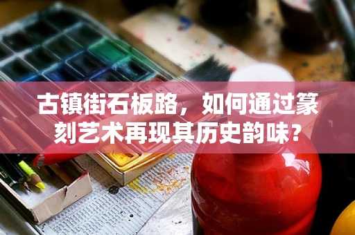 古镇街石板路，如何通过篆刻艺术再现其历史韵味？