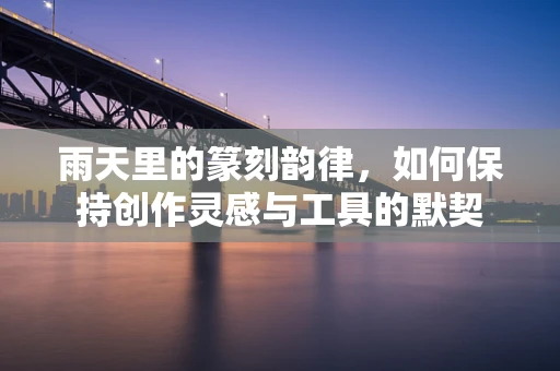 雨天里的篆刻韵律，如何保持创作灵感与工具的默契