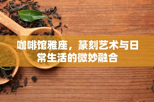 咖啡馆雅座，篆刻艺术与日常生活的微妙融合