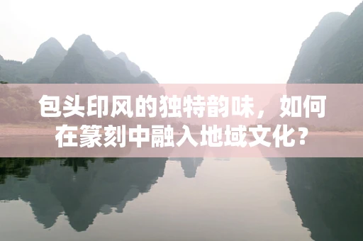 包头印风的独特韵味，如何在篆刻中融入地域文化？
