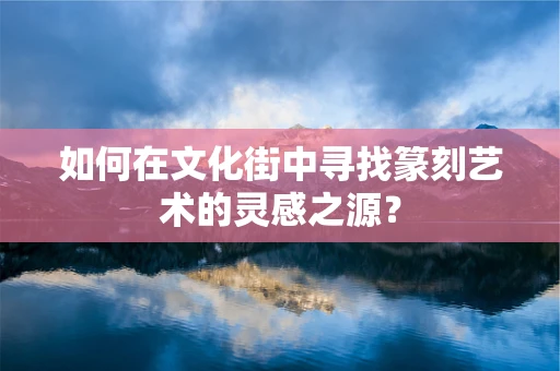 如何在文化街中寻找篆刻艺术的灵感之源？