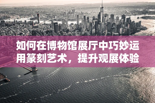 如何在博物馆展厅中巧妙运用篆刻艺术，提升观展体验？