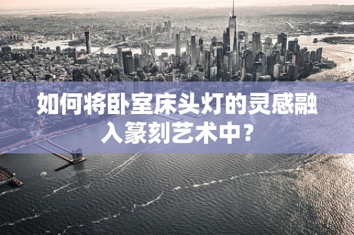 如何将卧室床头灯的灵感融入篆刻艺术中？