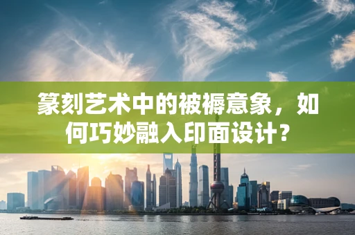 篆刻艺术中的被褥意象，如何巧妙融入印面设计？