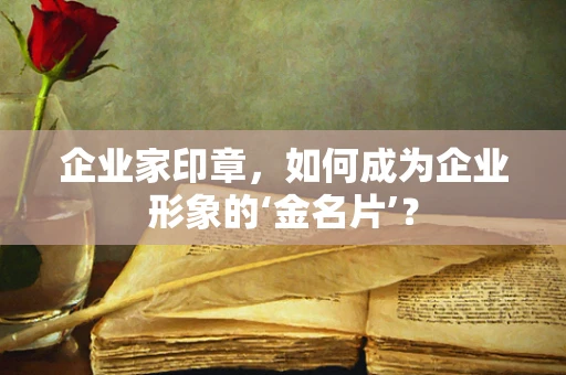 企业家印章，如何成为企业形象的‘金名片’？