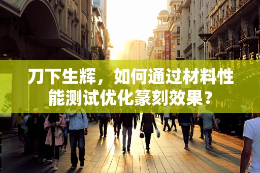 刀下生辉，如何通过材料性能测试优化篆刻效果？
