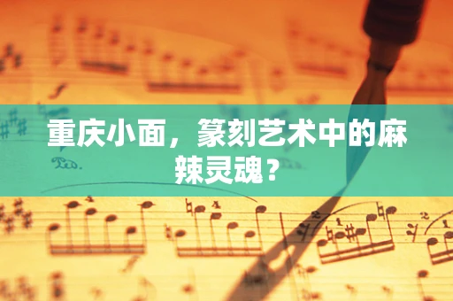 重庆小面，篆刻艺术中的麻辣灵魂？