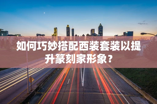 如何巧妙搭配西装套装以提升篆刻家形象？