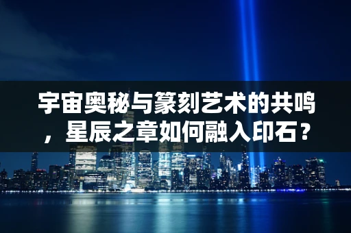 宇宙奥秘与篆刻艺术的共鸣，星辰之章如何融入印石？