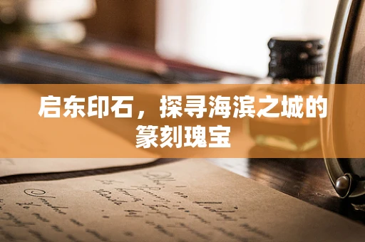 启东印石，探寻海滨之城的篆刻瑰宝