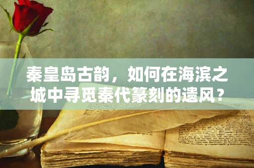 秦皇岛古韵，如何在海滨之城中寻觅秦代篆刻的遗风？