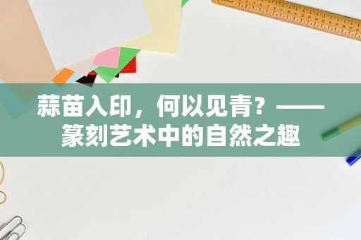 蒜苗入印，何以见青？——篆刻艺术中的自然之趣