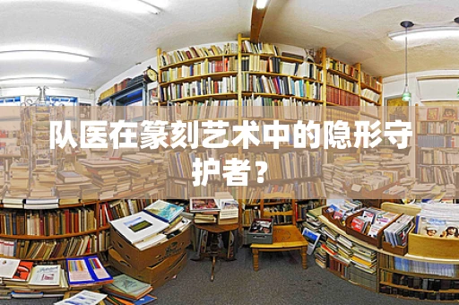 队医在篆刻艺术中的隐形守护者？