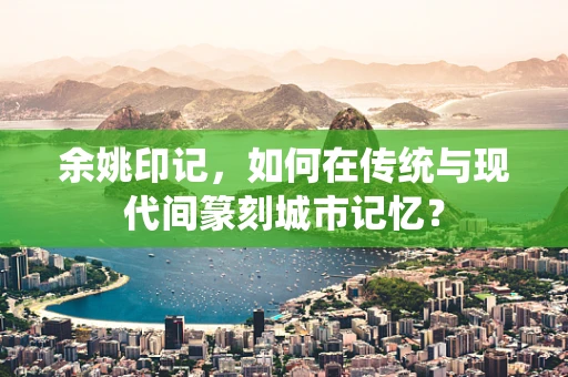 余姚印记，如何在传统与现代间篆刻城市记忆？