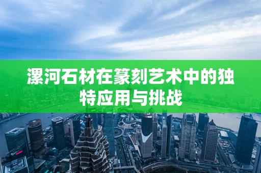 漯河石材在篆刻艺术中的独特应用与挑战