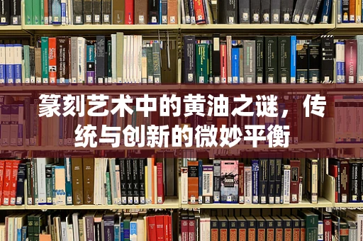 篆刻艺术中的黄油之谜，传统与创新的微妙平衡