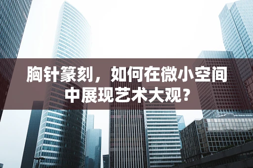 胸针篆刻，如何在微小空间中展现艺术大观？