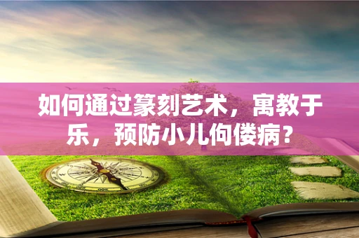 如何通过篆刻艺术，寓教于乐，预防小儿佝偻病？
