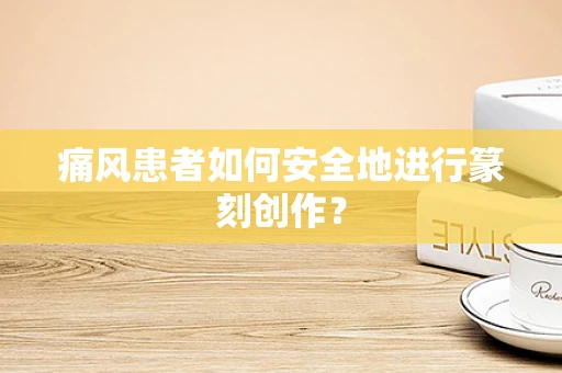 痛风患者如何安全地进行篆刻创作？