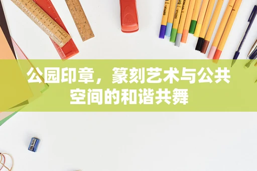 公园印章，篆刻艺术与公共空间的和谐共舞