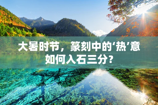 大暑时节，篆刻中的‘热’意如何入石三分？