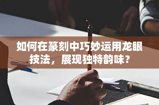 如何在篆刻中巧妙运用龙眼技法，展现独特韵味？