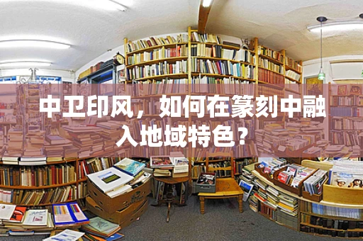 中卫印风，如何在篆刻中融入地域特色？