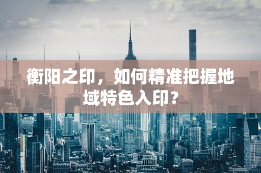 衡阳之印，如何精准把握地域特色入印？