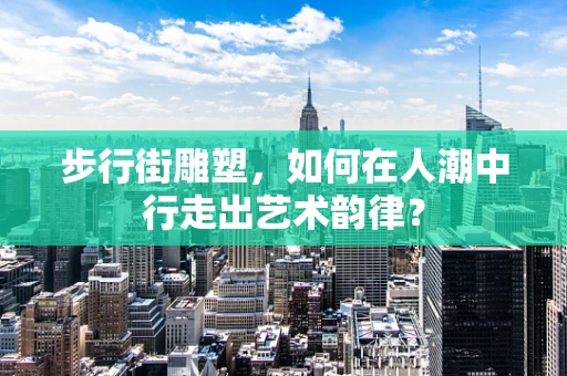 步行街雕塑，如何在人潮中行走出艺术韵律？