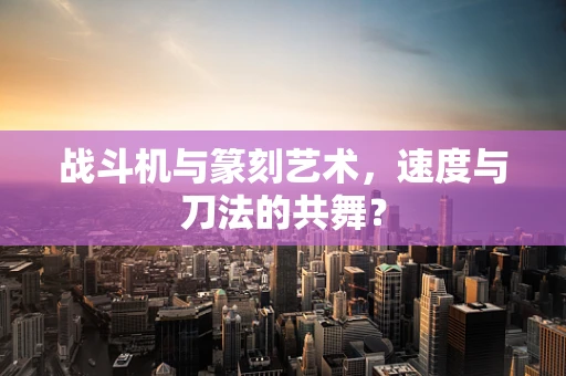 战斗机与篆刻艺术，速度与刀法的共舞？