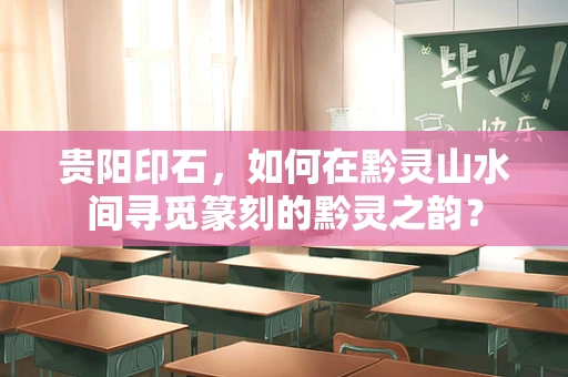 贵阳印石，如何在黔灵山水间寻觅篆刻的黔灵之韵？
