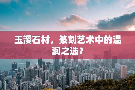 玉溪石材，篆刻艺术中的温润之选？