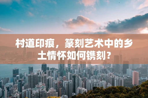 村道印痕，篆刻艺术中的乡土情怀如何镌刻？