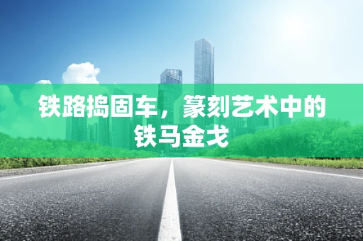 铁路捣固车，篆刻艺术中的铁马金戈