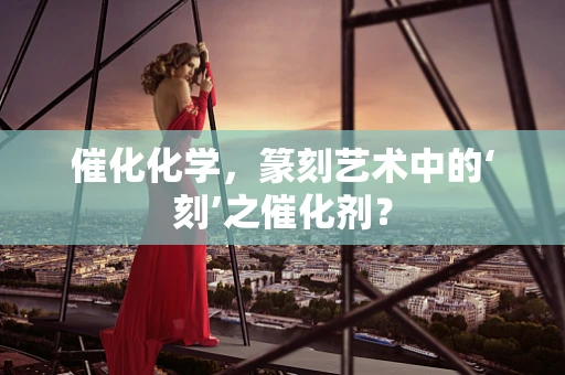 催化化学，篆刻艺术中的‘刻’之催化剂？